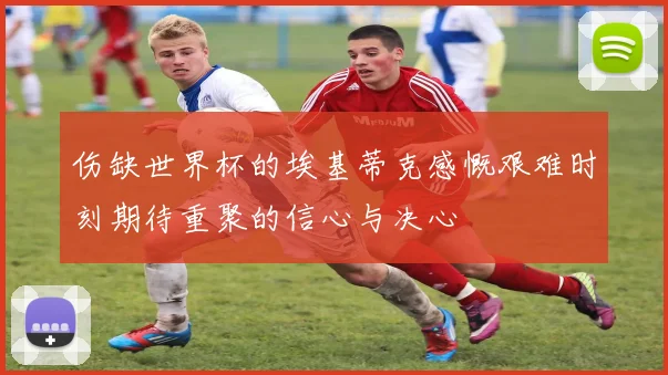 伤缺世界杯的埃基蒂克感慨艰难时刻期待重聚的信心与决心