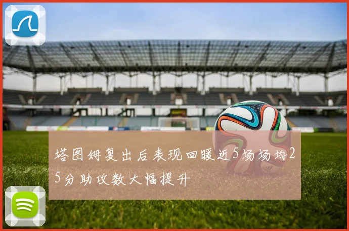 塔图姆复出后表现回暖近5场场均25分助攻数大幅提升