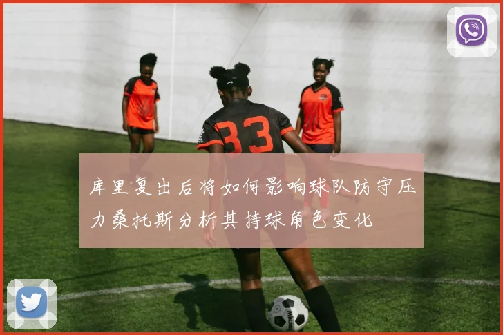 库里复出后将如何影响球队防守压力桑托斯分析其持球角色变化