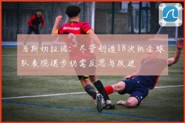 马斯切拉诺：尽管创造18次机会球队表现退步仍需反思与改进
