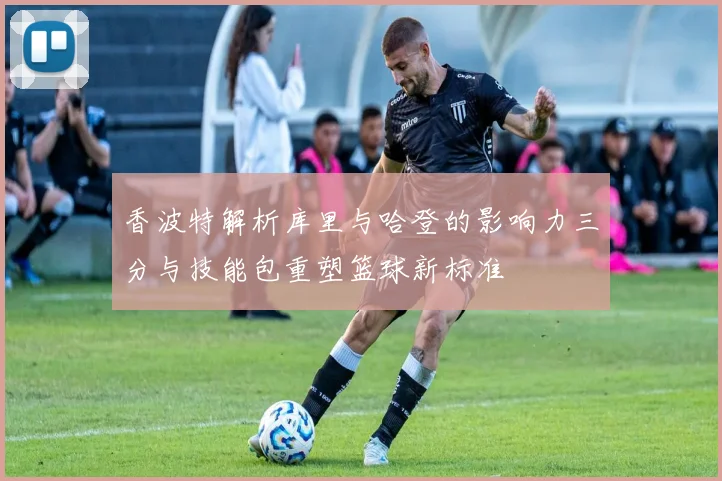 香波特解析库里与哈登的影响力三分与技能包重塑篮球新标准