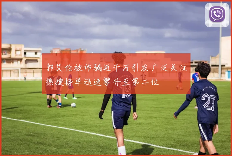 郭艾伦被诈骗近千万引发广泛关注热搜榜单迅速攀升至第二位