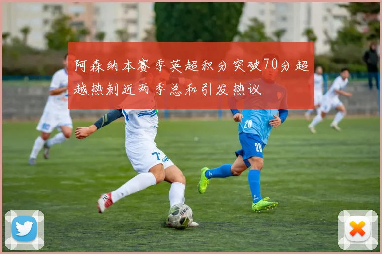 阿森纳本赛季英超积分突破70分超越热刺近两季总和引发热议
