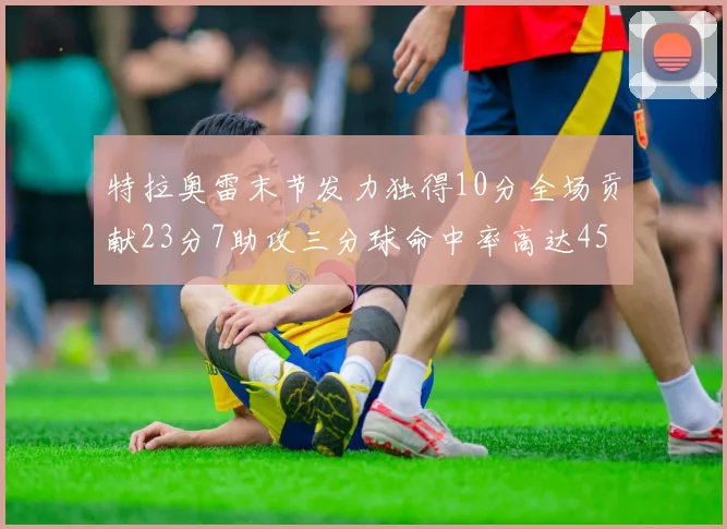 特拉奥雷末节发力独得10分全场贡献23分7助攻三分球命中率高达45