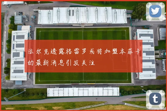 法尔克透露格雷罗或将加盟本菲卡的最新消息引发关注