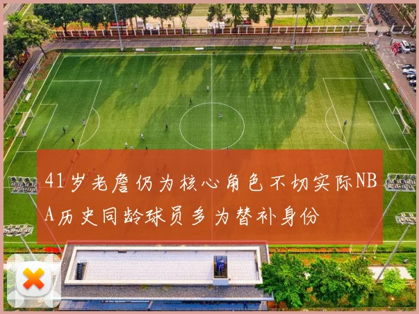 41岁老詹仍为核心角色不切实际NBA历史同龄球员多为替补身份