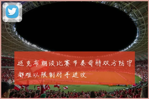 迈克布朗谈比赛节奏奇特双方防守都难以限制对手进攻