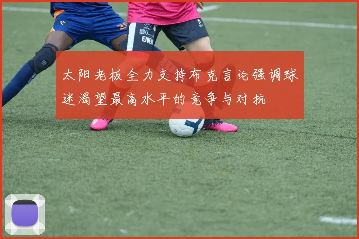 太阳老板全力支持布克言论强调球迷渴望最高水平的竞争与对抗