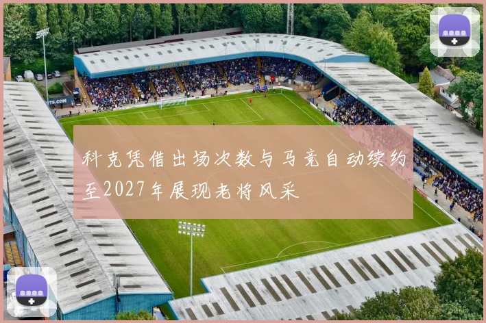 科克凭借出场次数与马竞自动续约至2027年展现老将风采