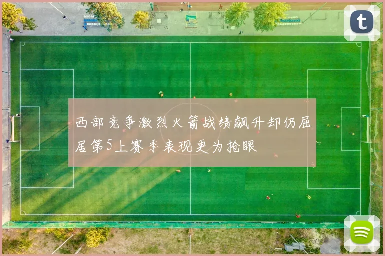 西部竞争激烈火箭战绩飙升却仍屈居第5上赛季表现更为抢眼
