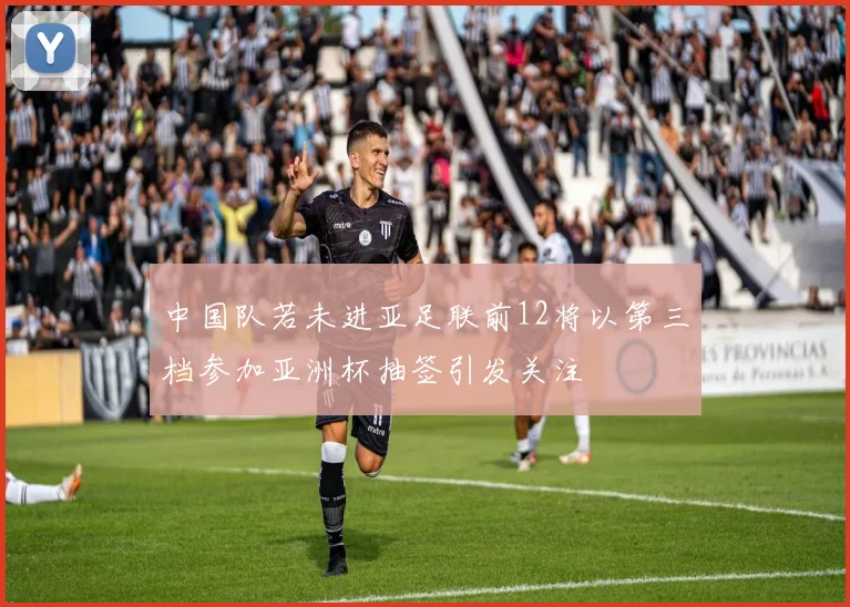 中国队若未进亚足联前12将以第三档参加亚洲杯抽签引发关注