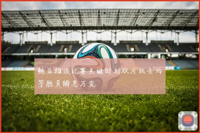 鲍亚雄谈比赛关键时刻双方机会均等胜负瞬息万变