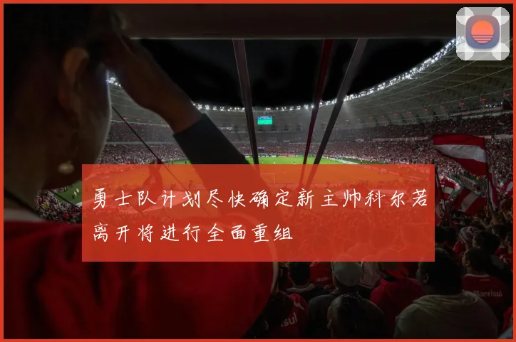 勇士队计划尽快确定新主帅科尔若离开将进行全面重组