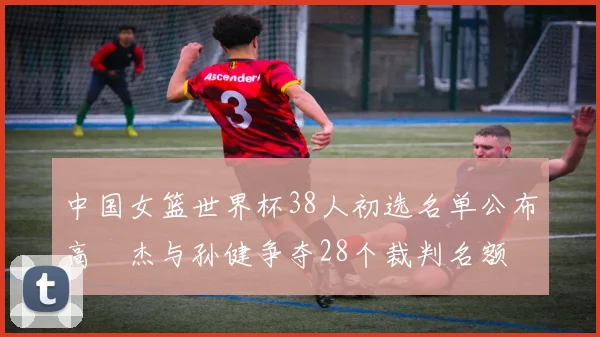 中国女篮世界杯38人初选名单公布高昳杰与孙健争夺28个裁判名额