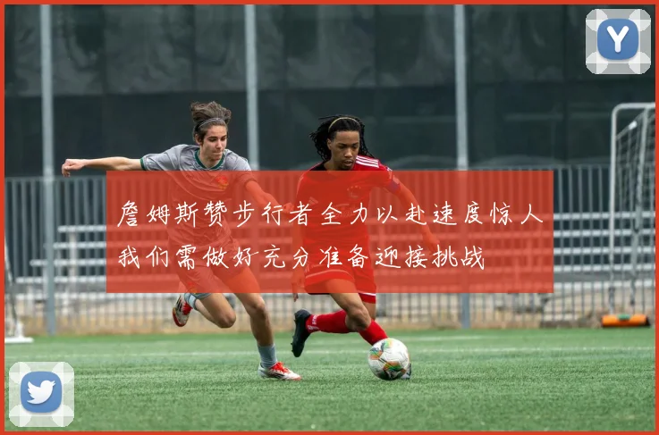 詹姆斯赞步行者全力以赴速度惊人我们需做好充分准备迎接挑战