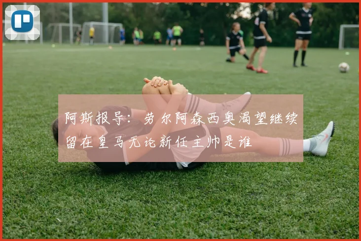 阿斯报导：劳尔阿森西奥渴望继续留在皇马无论新任主帅是谁