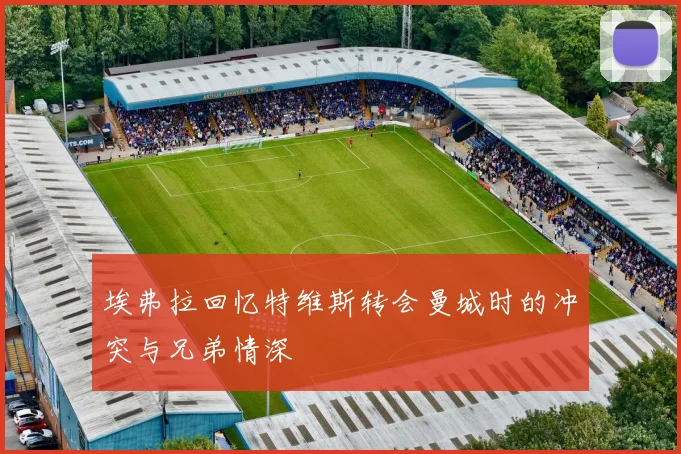 埃弗拉回忆特维斯转会曼城时的冲突与兄弟情深