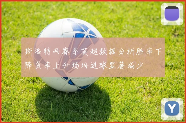 斯洛特两赛季英超数据分析胜率下降负率上升场均进球显著减少