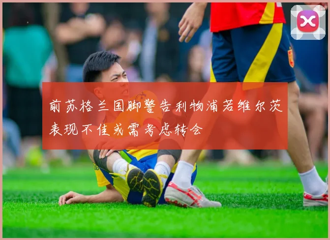 前苏格兰国脚警告利物浦若维尔茨表现不佳或需考虑转会