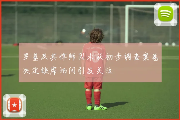 罗基及其律师因未获初步调查案卷决定缺席讯问引发关注