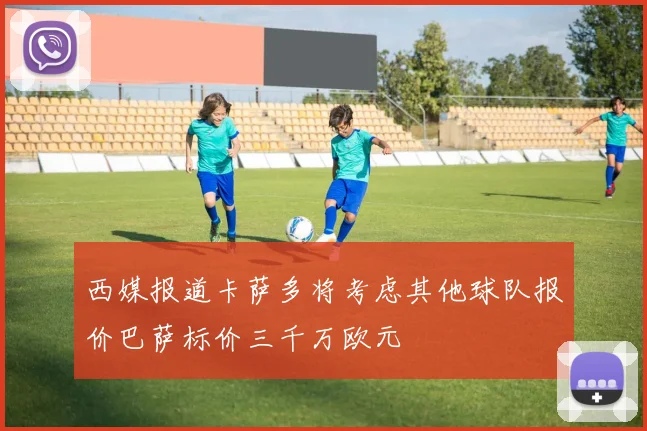 西媒报道卡萨多将考虑其他球队报价巴萨标价三千万欧元