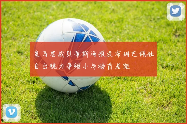 皇马客战贝蒂斯海报发布姆巴佩独自出镜力争缩小与榜首差距
