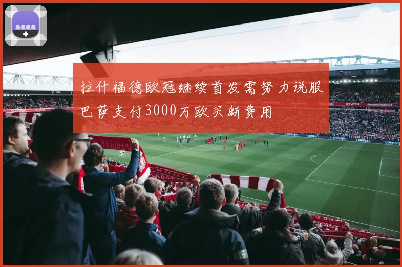 拉什福德欧冠继续首发需努力说服巴萨支付3000万欧买断费用