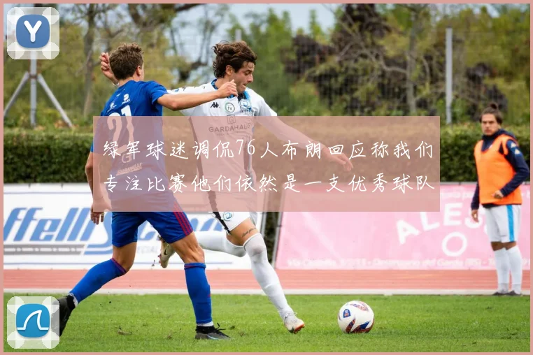 绿军球迷调侃76人布朗回应称我们专注比赛他们依然是一支优秀球队