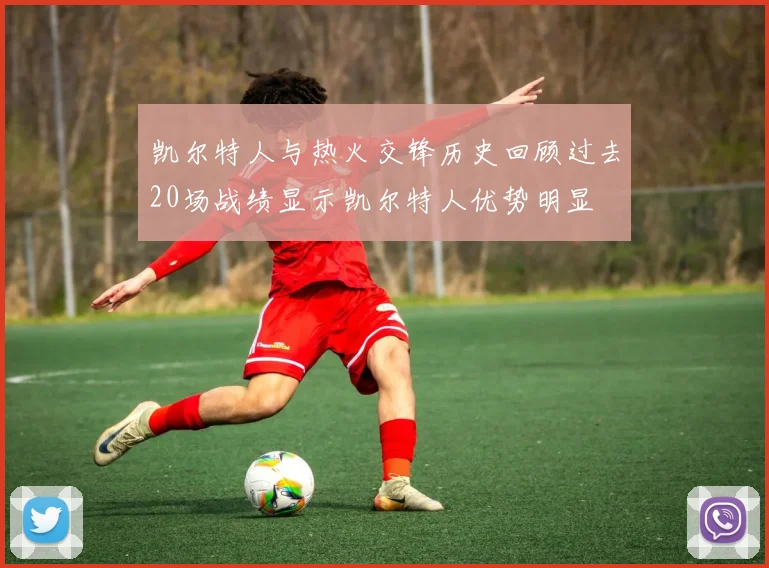 凯尔特人与热火交锋历史回顾过去20场战绩显示凯尔特人优势明显