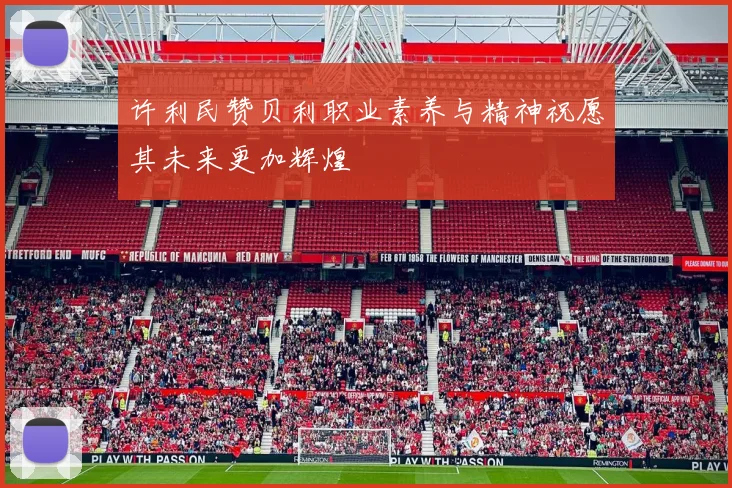 许利民赞贝利职业素养与精神祝愿其未来更加辉煌
