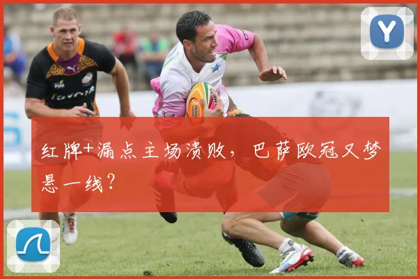 红牌+漏点主场溃败，巴萨欧冠又梦悬一线？