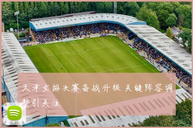 天津女排决赛备战升级 关键阵容调整引关注