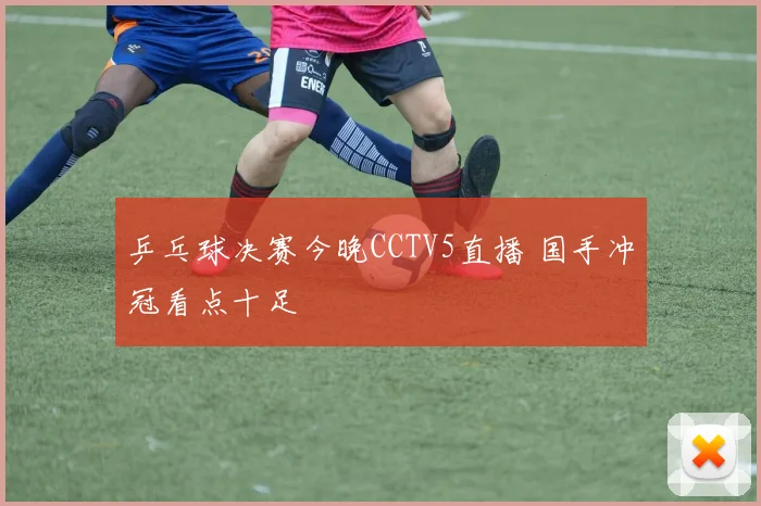 乒乓球决赛今晚CCTV5直播 国手冲冠看点十足