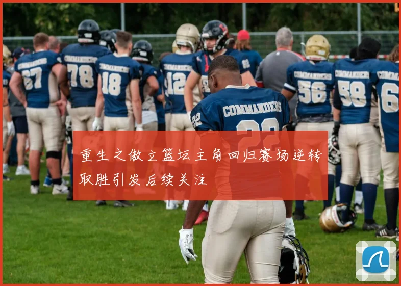 重生之傲立篮坛主角回归赛场逆转取胜引发后续关注