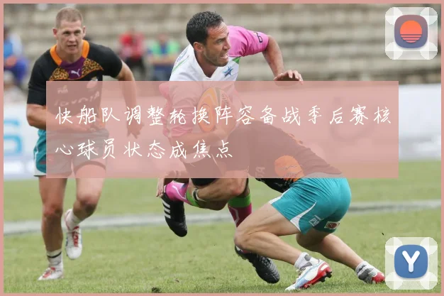 快船队调整轮换阵容备战季后赛核心球员状态成焦点