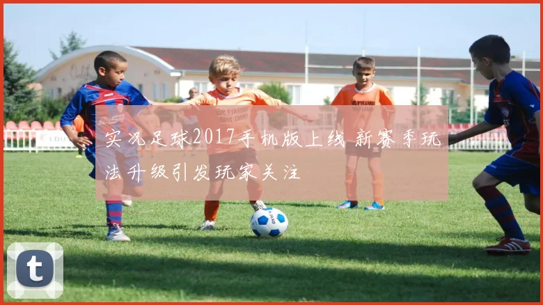 实况足球2017手机版上线 新赛季玩法升级引发玩家关注