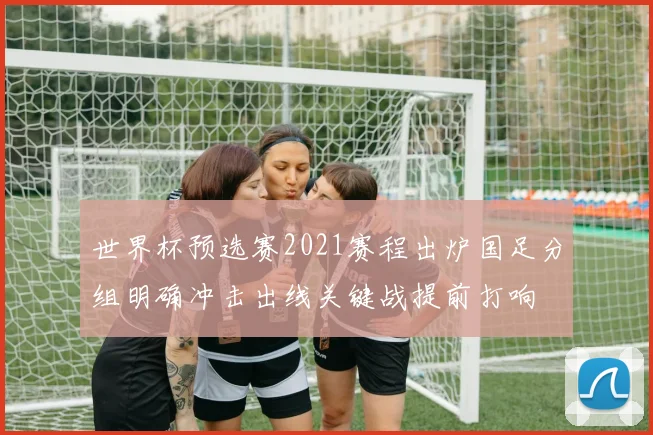 世界杯预选赛2021赛程出炉国足分组明确冲击出线关键战提前打响