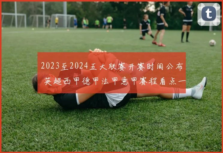 2023至2024五大联赛开赛时间公布 英超西甲德甲法甲意甲赛程看点一览