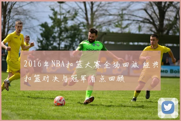 2016年NBA扣篮大赛全场回放 经典扣篮对决与冠军看点回顾