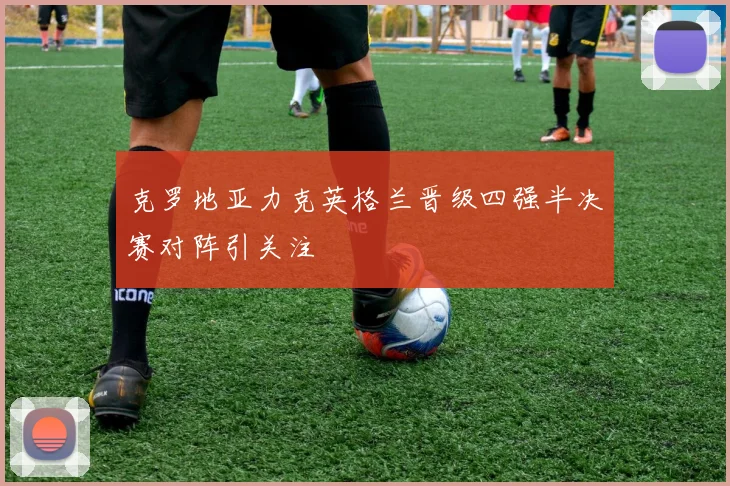 克罗地亚力克英格兰晋级四强半决赛对阵引关注