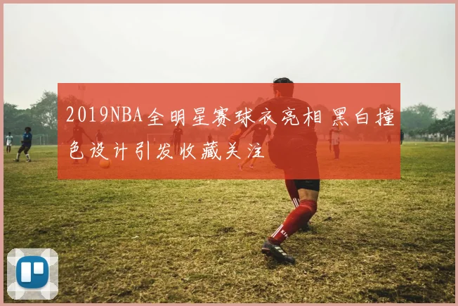 2019NBA全明星赛球衣亮相 黑白撞色设计引发收藏关注