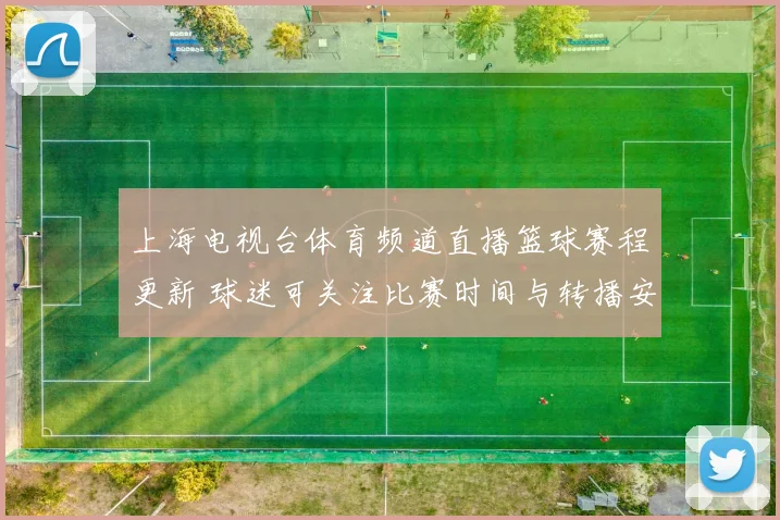 上海电视台体育频道直播篮球赛程更新 球迷可关注比赛时间与转播安排