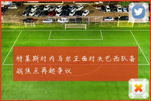 特莱斯对内马尔正面对决巴西队备战焦点再起争议