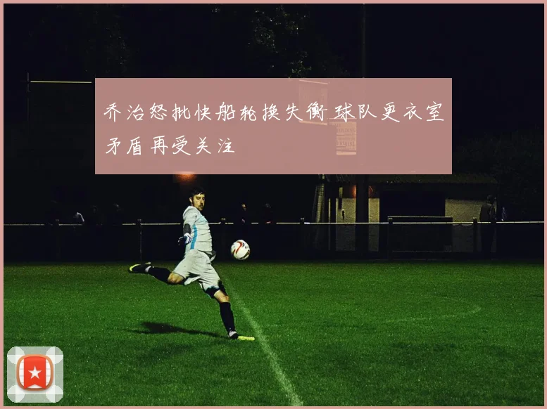 乔治怒批快船轮换失衡 球队更衣室矛盾再受关注