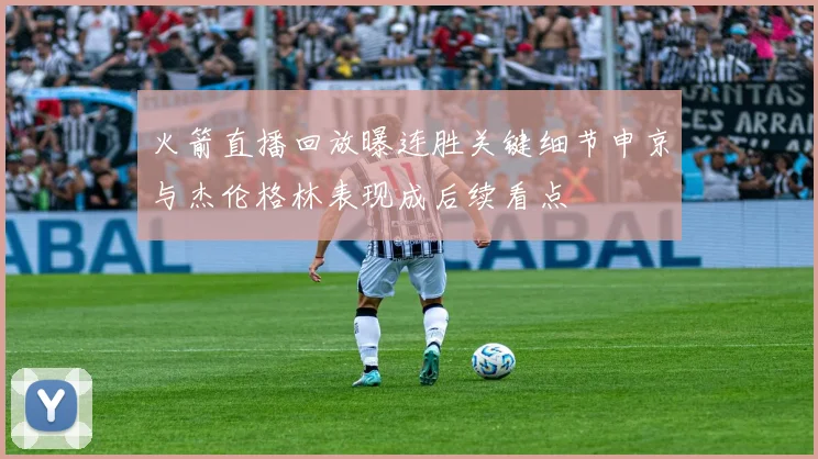 火箭直播回放曝连胜关键细节申京与杰伦格林表现成后续看点