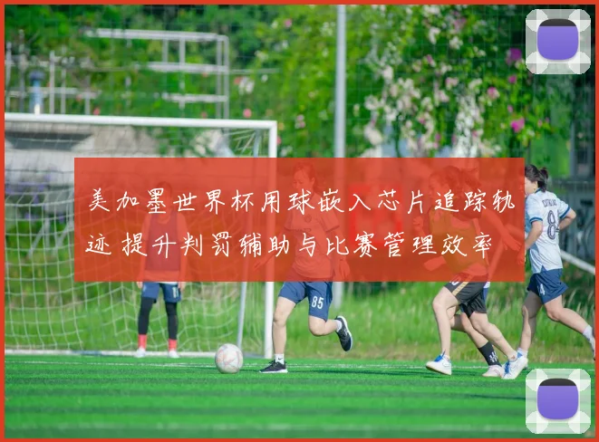 美加墨世界杯用球嵌入芯片追踪轨迹 提升判罚辅助与比赛管理效率