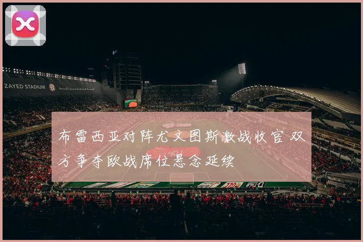 布雷西亚对阵尤文图斯激战收官 双方争夺欧战席位悬念延续