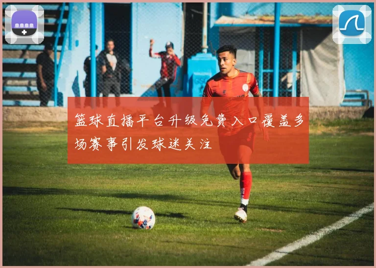 篮球直播平台升级免费入口覆盖多场赛事引发球迷关注