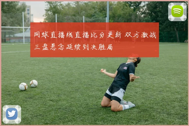 网球直播线直播比分更新 双方激战三盘悬念延续到决胜局