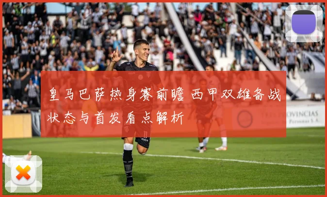 皇马巴萨热身赛前瞻 西甲双雄备战状态与首发看点解析